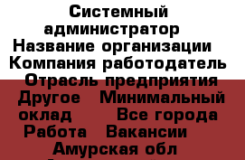 Системный администратор › Название организации ­ Компания-работодатель › Отрасль предприятия ­ Другое › Минимальный оклад ­ 1 - Все города Работа » Вакансии   . Амурская обл.,Архаринский р-н